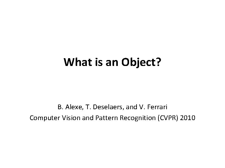 What is an Object? B. Alexe, T. Deselaers, and V. Ferrari Computer Vision and