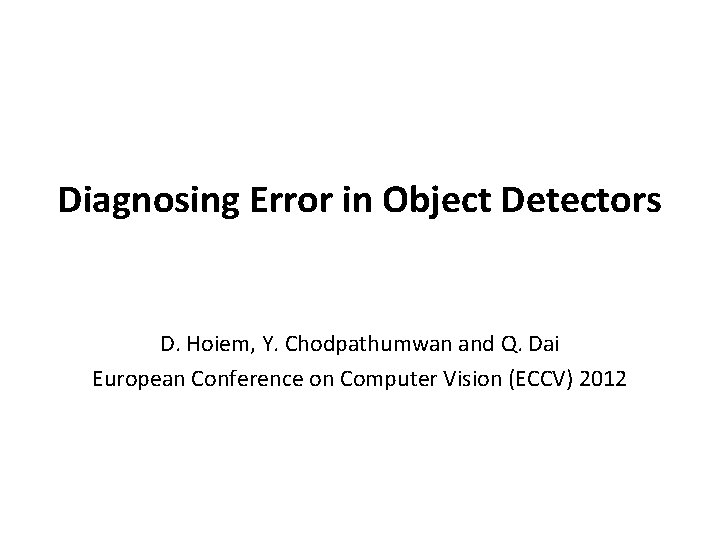 Diagnosing Error in Object Detectors D. Hoiem, Y. Chodpathumwan and Q. Dai European Conference