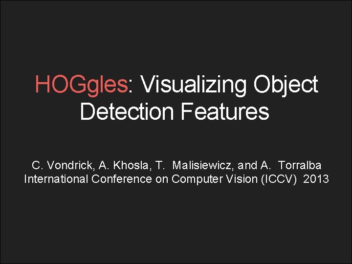 HOGgles: Visualizing Object Detection Features C. Vondrick, A. Khosla, T. Malisiewicz, and A. Torralba