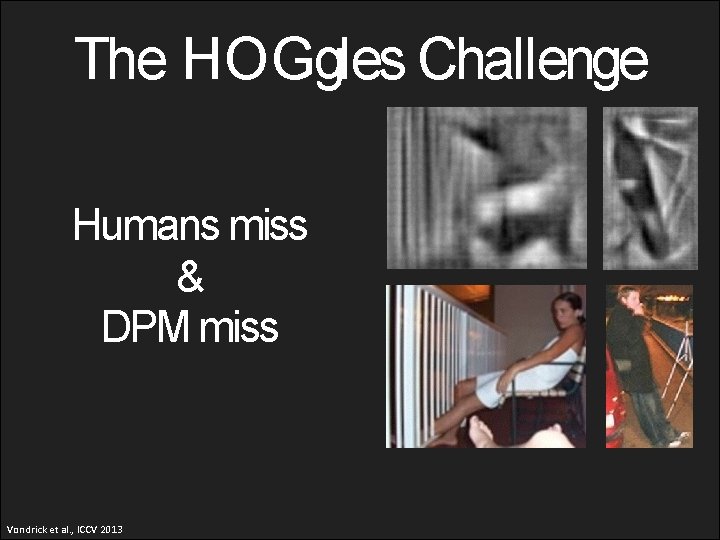 The HOGgles Challenge Humans miss & DPM miss Vondrick et al. , ICCV 2013