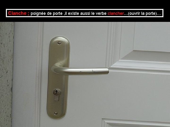 Clanche ; poignée de porte , il existe aussi le verbe clancher…(ouvrir la porte)…