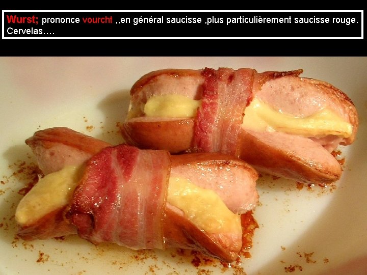 Wurst; prononce vourcht , , en général saucisse , plus particulièrement saucisse rouge. Cervelas….