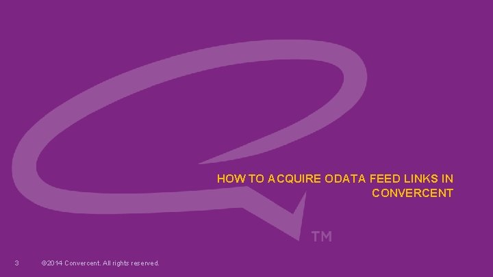 HOW TO ACQUIRE ODATA FEED LINKS IN CONVERCENT 3 © 2014 Convercent. All rights HOW TO ACQUIRE ODATA FEED LINKS IN CONVERCENT 3 © 2014 Convercent. All rights