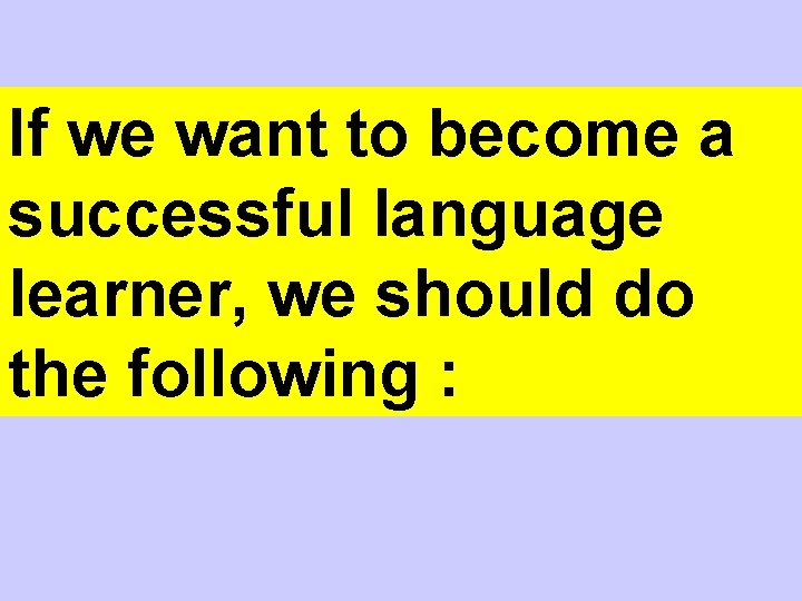 If we want to become a successful language learner, we should do the following