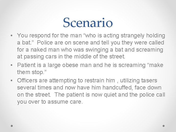 Scenario • You respond for the man “who is acting strangely holding a bat.