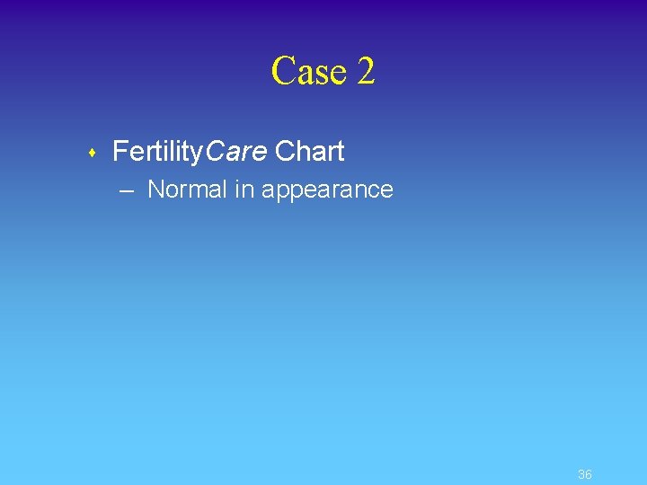 Case 2 s Fertility. Care Chart – Normal in appearance 36 