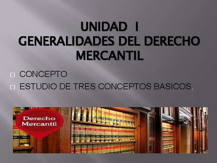 UNIDAD I GENERALIDADES DEL DERECHO MERCANTIL � � CONCEPTO ESTUDIO DE TRES CONCEPTOS BASICOS.