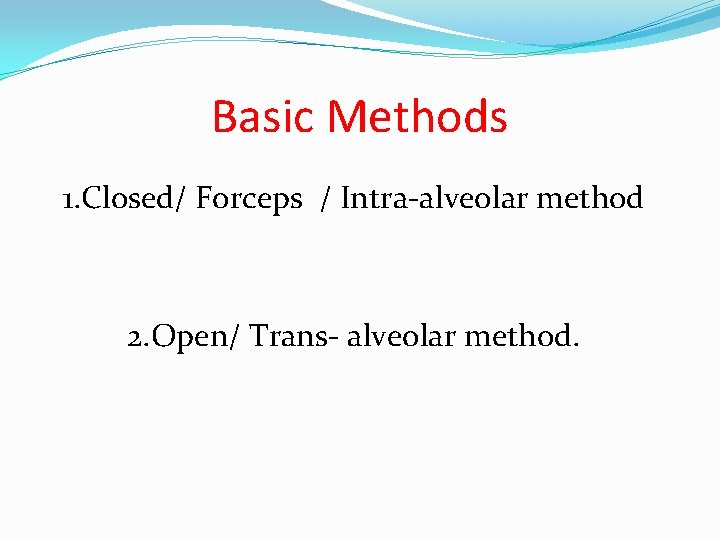 Basic Methods 1. Closed/ Forceps / Intra-alveolar method 2. Open/ Trans- alveolar method. 