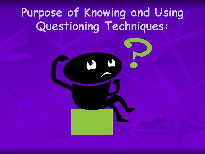 Purpose of Knowing and Using Questioning Techniques: 
