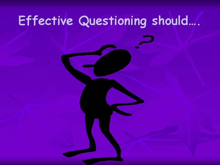 Effective Questioning should…. 