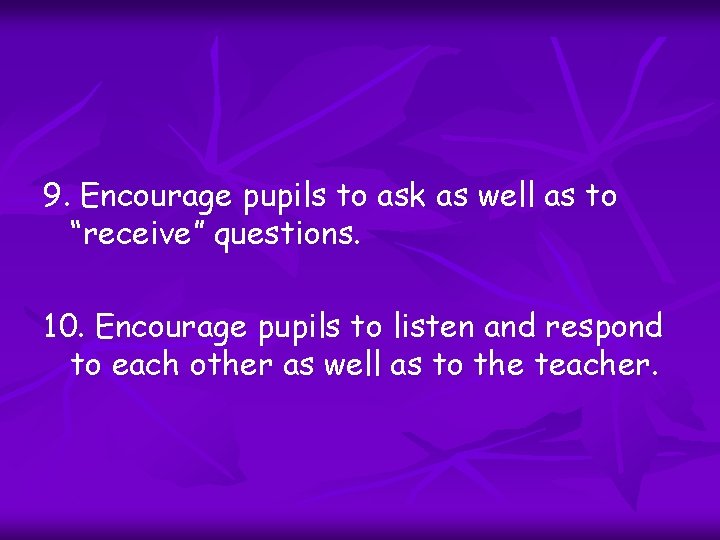 9. Encourage pupils to ask as well as to “receive” questions. 10. Encourage pupils