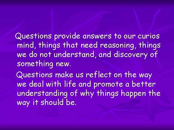 Questions provide answers to our curios mind, things that need reasoning, things we do