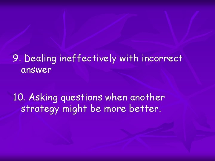 9. Dealing ineffectively with incorrect answer 10. Asking questions when another strategy might be