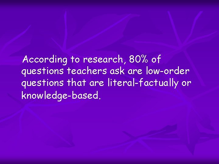According to research, 80% of questions teachers ask are low-order questions that are literal-factually