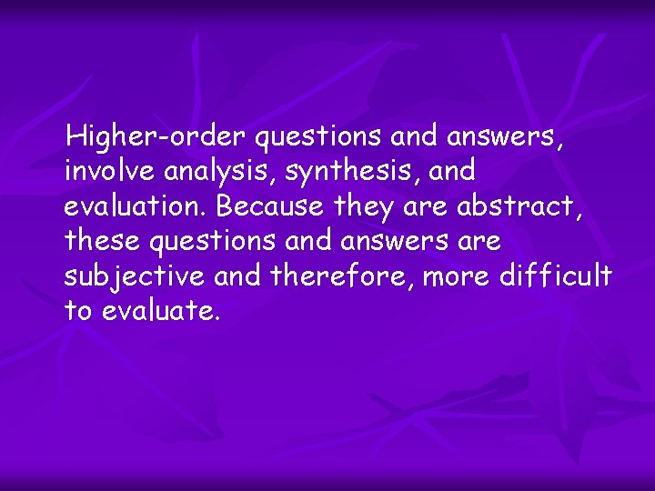 Higher-order questions and answers, involve analysis, synthesis, and evaluation. Because they are abstract, these