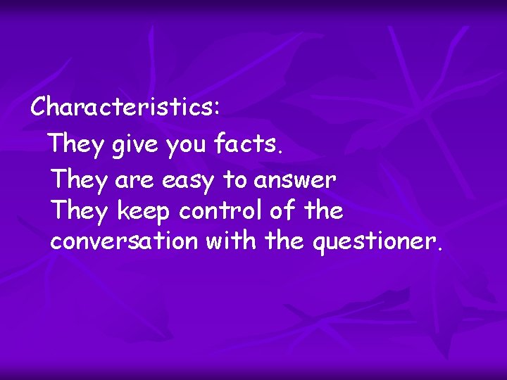 Characteristics: They give you facts. They are easy to answer They keep control of