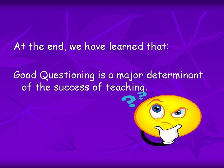 At the end, we have learned that: Good Questioning is a major determinant of