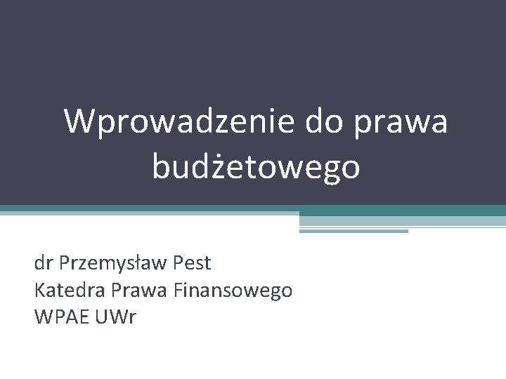 Wprowadzenie do prawa budżetowego dr Przemysław Pest Katedra Prawa Finansowego WPAE UWr 