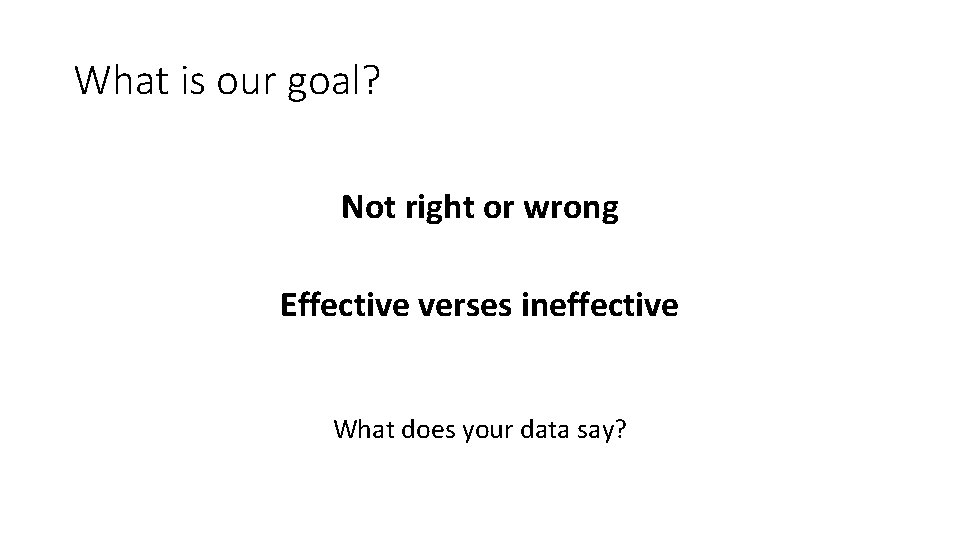 What is our goal? Not right or wrong Effective verses ineffective What does your