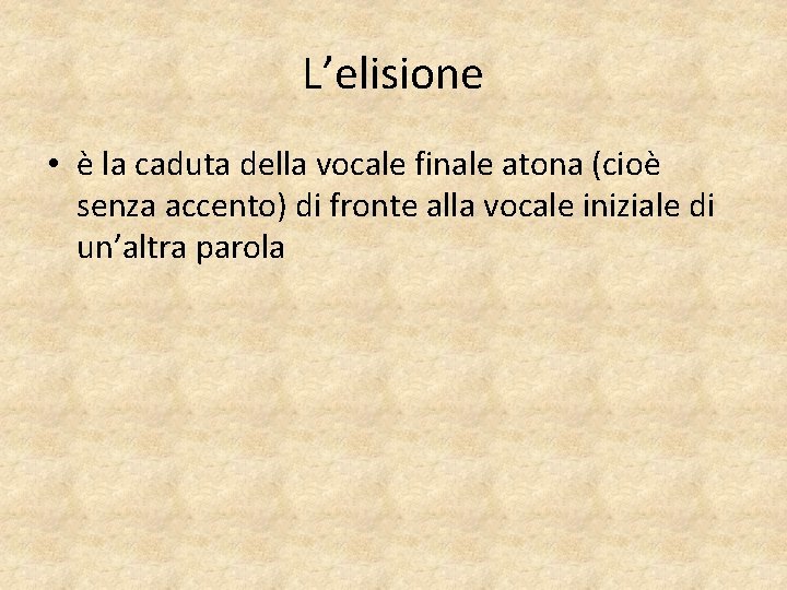 L’elisione • è la caduta della vocale finale atona (cioè senza accento) di fronte