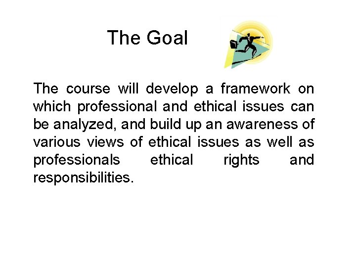 The Goal The course will develop a framework on which professional and ethical issues