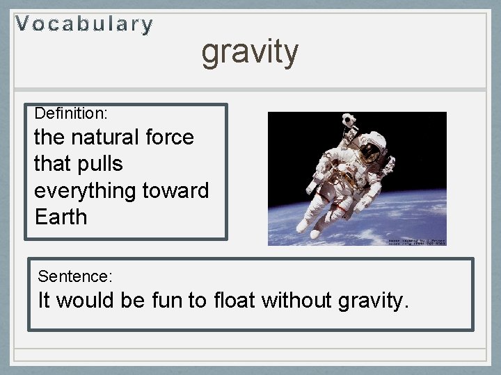 gravity Definition: the natural force that pulls everything toward Earth Sentence: It would be