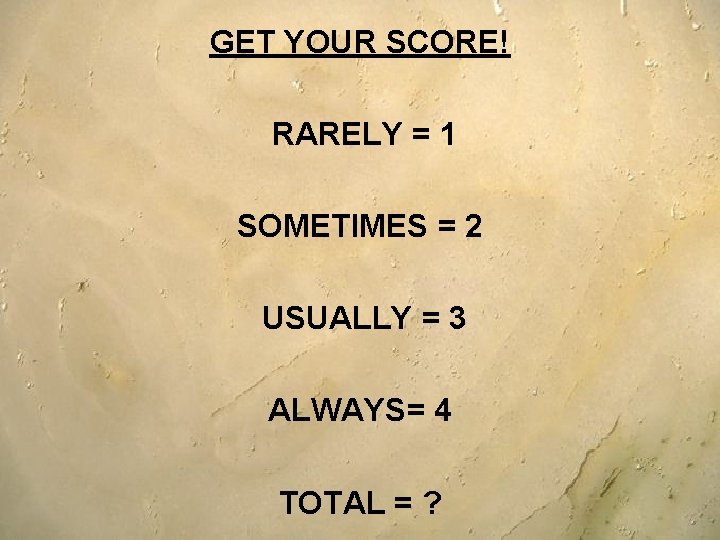 GET YOUR SCORE! RARELY = 1 SOMETIMES = 2 USUALLY = 3 ALWAYS= 4 GET YOUR SCORE! RARELY = 1 SOMETIMES = 2 USUALLY = 3 ALWAYS= 4