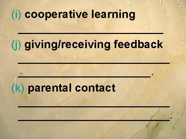 (i) cooperative learning ____________ (j) giving/receiving feedback ____________. (k) parental contact ________________________. (i) cooperative learning ____________ (j) giving/receiving feedback ____________. (k) parental contact ________________________.