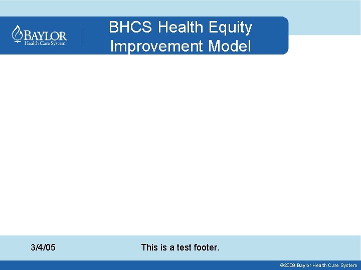 BHCS Health Equity Improvement Model 3/4/05 This is a test footer. © 2009 Baylor