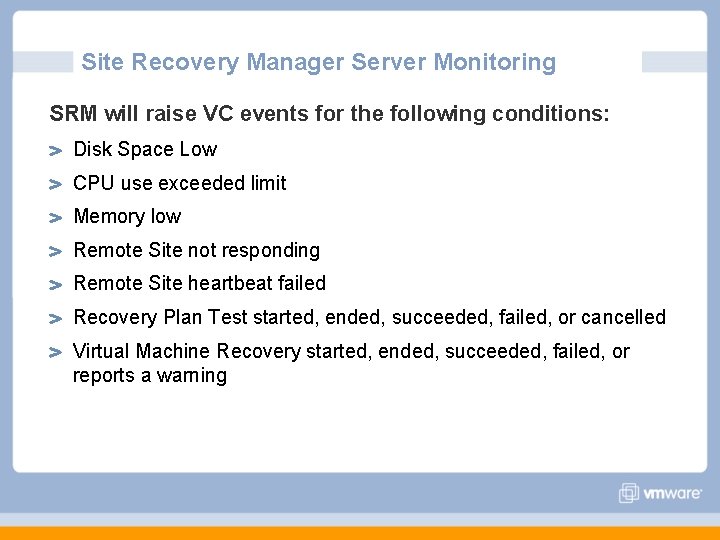 Site Recovery Manager Server Monitoring SRM will raise VC events for the following conditions: Site Recovery Manager Server Monitoring SRM will raise VC events for the following conditions: