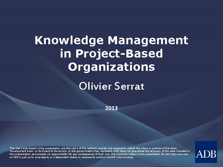 Knowledge Management in Project-Based Organizations Olivier Serrat 2013 The views expressed in this presentation