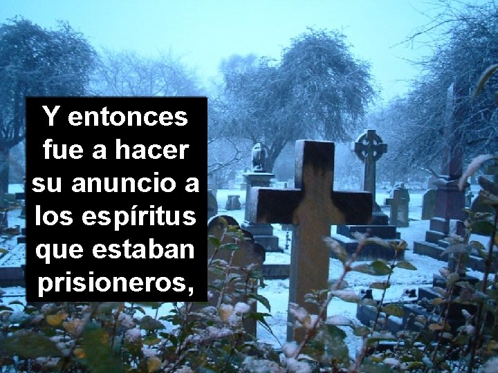 Y entonces fue a hacer su anuncio a los espíritus que estaban prisioneros, 