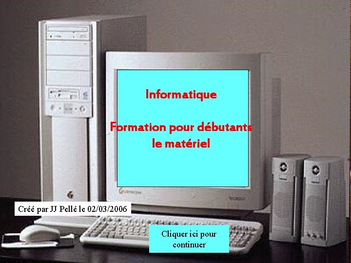 Informatique Formation pour débutants le matériel Créé par JJ Pellé le 02/03/2006 Cliquer ici