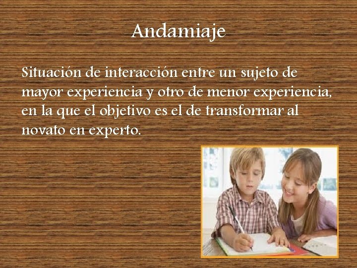 Andamiaje Situación de interacción entre un sujeto de mayor experiencia y otro de menor