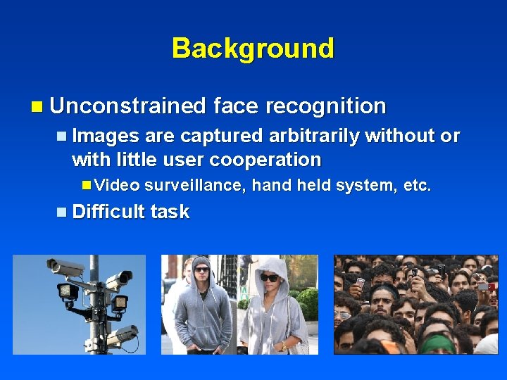 Background n Unconstrained face recognition n Images are captured arbitrarily without or with little