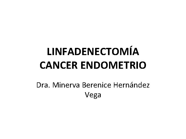 LINFADENECTOMÍA CANCER ENDOMETRIO Dra. Minerva Berenice Hernández Vega 