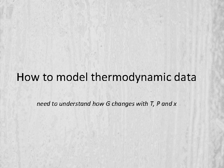 How to model thermodynamic data need to understand how G changes with T, P