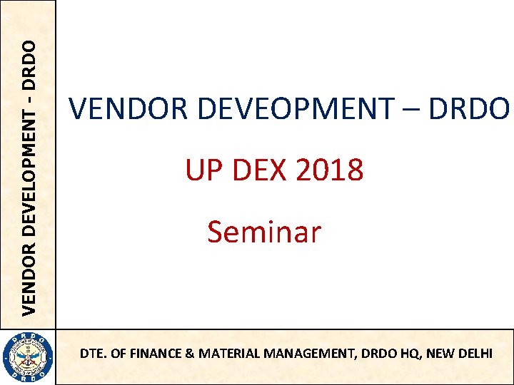 VENDOR DEVELOPMENT - DRDO VENDOR DEVEOPMENT – DRDO UP DEX 2018 Seminar DTE. OF