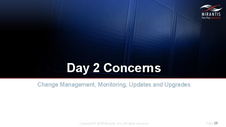 Day 2 Concerns Change Management, Monitoring, Updates and Upgrades Copyright © 2015 Mirantis, Inc.