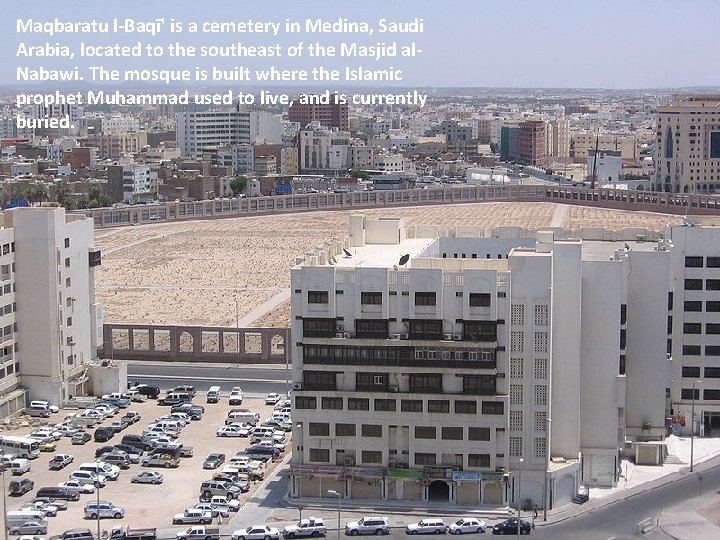 Maqbaratu l-Baqī' is a cemetery in Medina, Saudi Arabia, located to the southeast of Maqbaratu l-Baqī' is a cemetery in Medina, Saudi Arabia, located to the southeast of