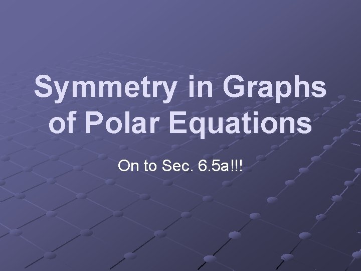 Symmetry in Graphs of Polar Equations On to Sec. 6. 5 a!!! 