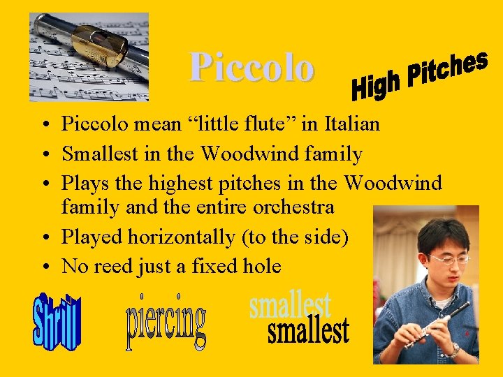 Piccolo • Piccolo mean “little flute” in Italian • Smallest in the Woodwind family