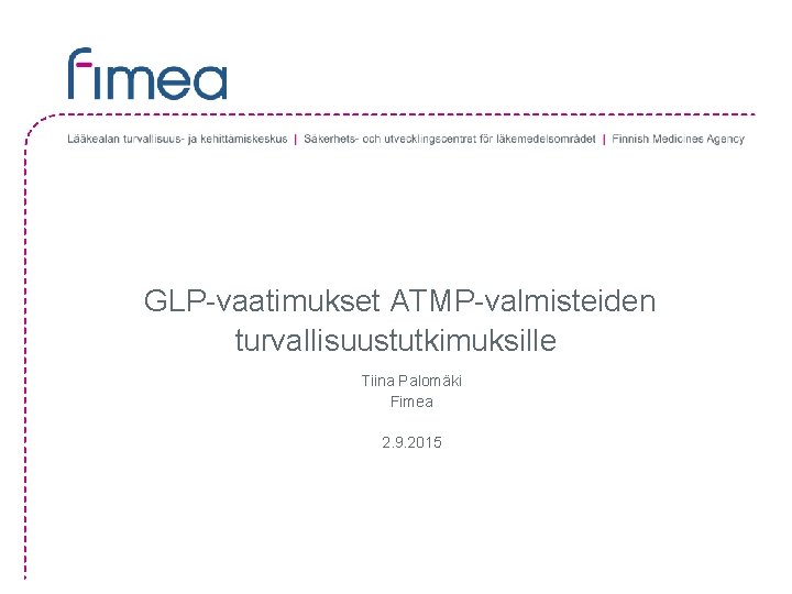 GLP-vaatimukset ATMP-valmisteiden turvallisuustutkimuksille Tiina Palomäki Fimea 2. 9. 2015 GLP-vaatimukset ATMP-valmisteiden turvallisuustutkimuksille Tiina Palomäki Fimea 2. 9. 2015