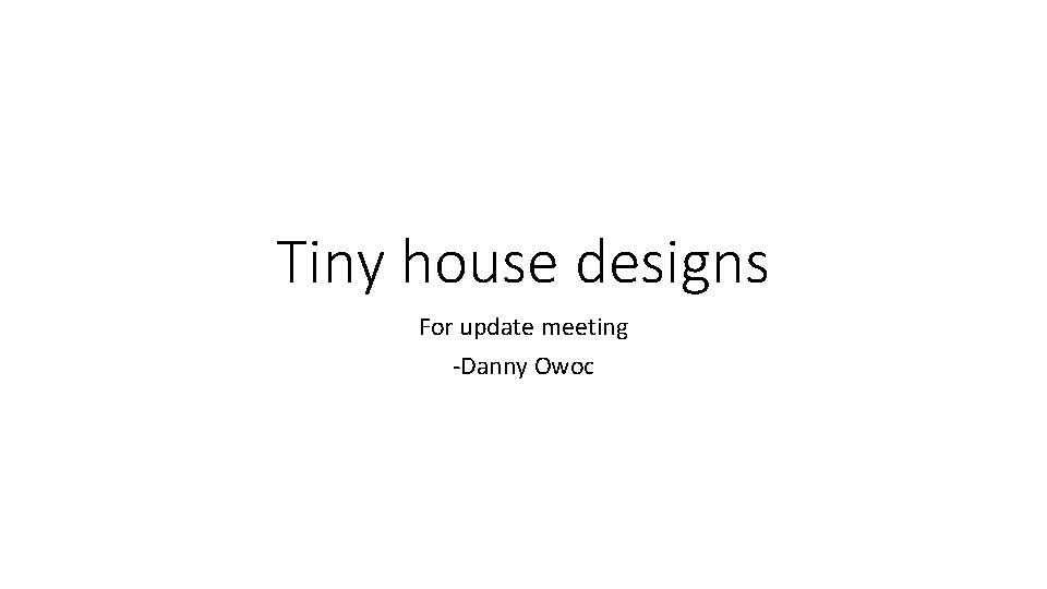 Tiny house designs For update meeting -Danny Owoc 