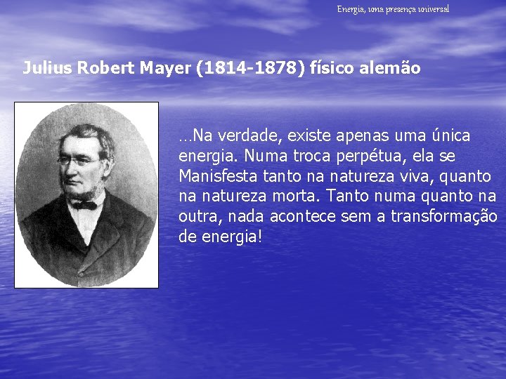 Energia, uma presença universal Julius Robert Mayer (1814 -1878) físico alemão …Na verdade, existe