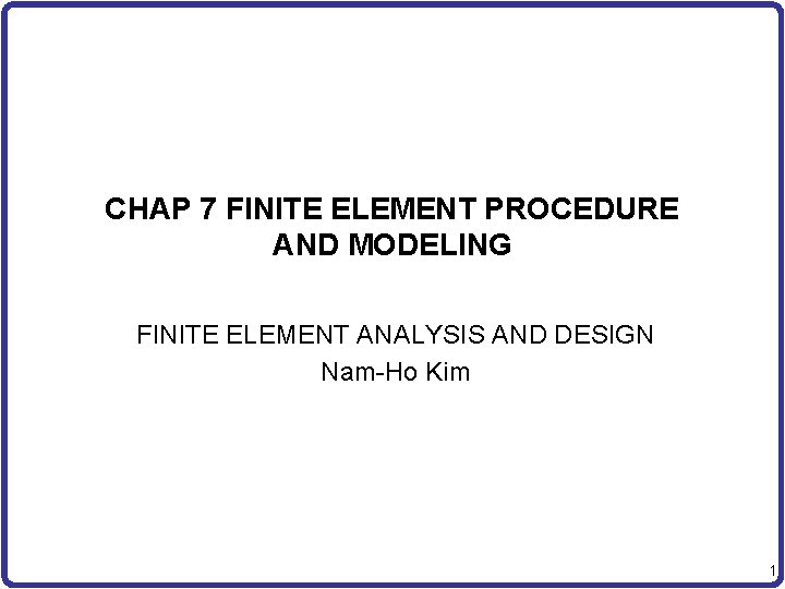 CHAP 7 FINITE ELEMENT PROCEDURE AND MODELING FINITE ELEMENT ANALYSIS AND DESIGN Nam-Ho Kim