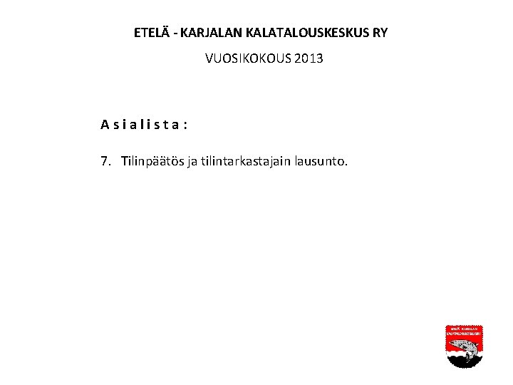 ETELÄ - KARJALAN KALATALOUSKESKUS RY VUOSIKOKOUS 2013 Asialista: 7. Tilinpäätös ja tilintarkastajain lausunto. ETELÄ - KARJALAN KALATALOUSKESKUS RY VUOSIKOKOUS 2013 Asialista: 7. Tilinpäätös ja tilintarkastajain lausunto.