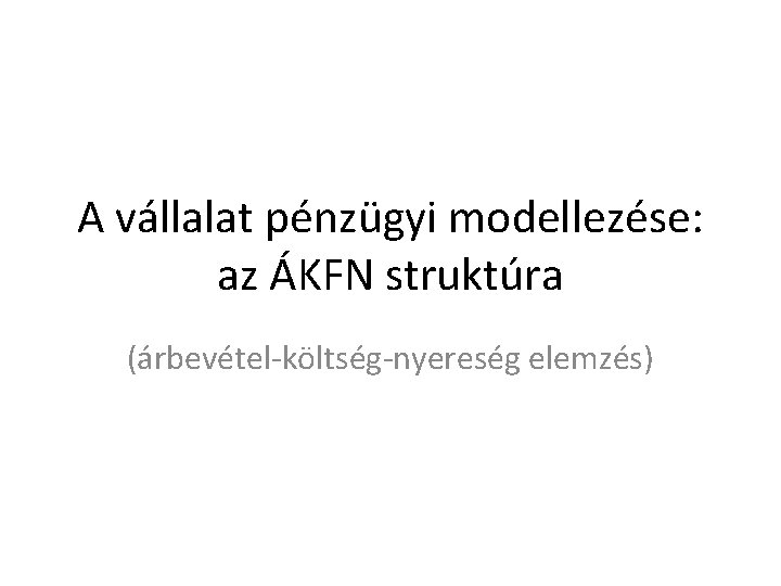 A vállalat pénzügyi modellezése: az ÁKFN struktúra (árbevétel-költség-nyereség elemzés) 