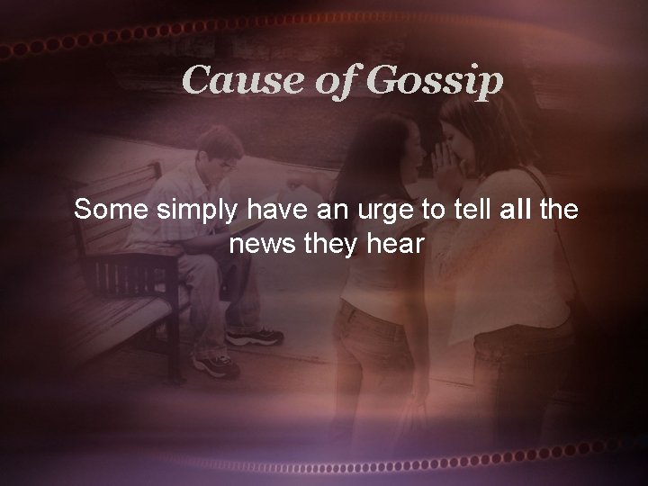 Cause of Gossip Some simply have an urge to tell all the news they