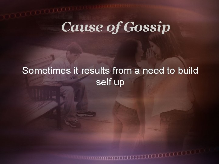 Cause of Gossip Sometimes it results from a need to build self up 